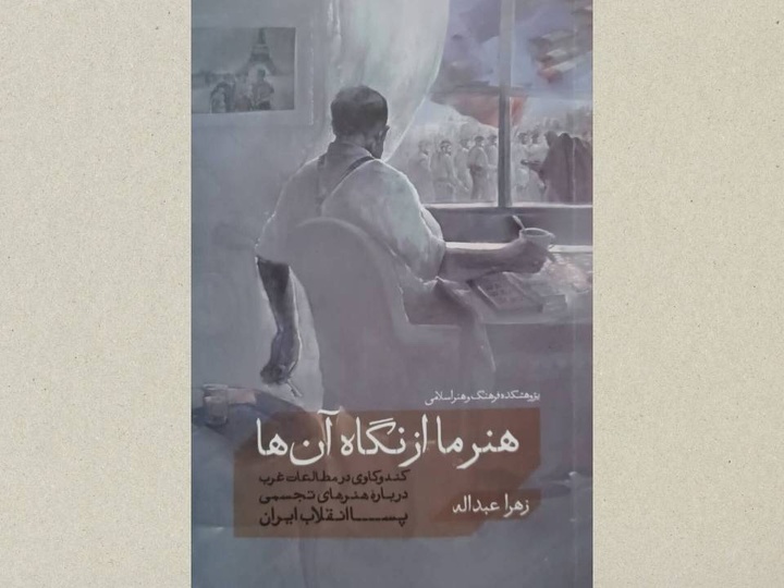کتاب «هنر ما از نگاه آن‌ها؛ کندوکاوی در مطالعات غرب دربارهٔ هنرهای تجسمی پسا انقلاب ایران» منتشر شد
