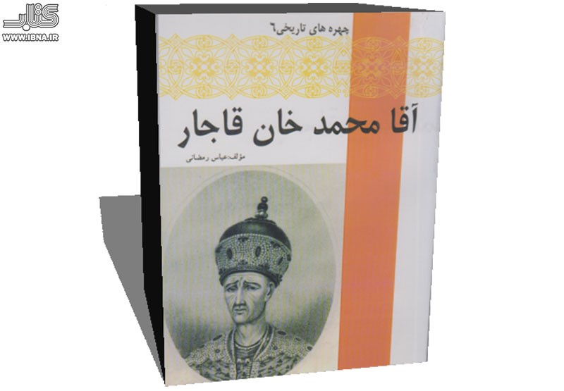 ذره‌بین بر زندگی و زمانه «آقامحمدخان قاجار» در یک کتاب