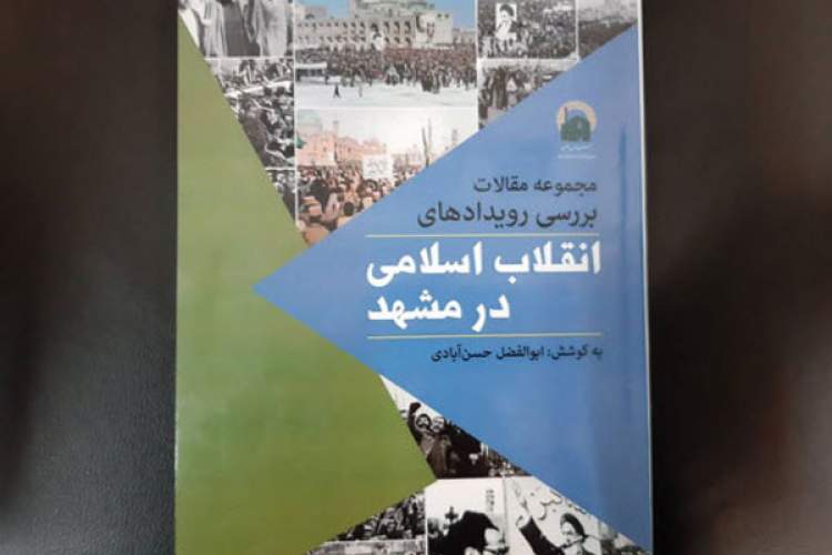 کتاب «مجموعه مقالات بررسی رویدادهای انقلاب اسلامی در مشهد» منتشر شد