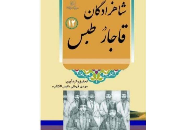 کتاب «شاهزادگان قاجار درطبس» چشم‌اندازی از حضور قاجاریان درمنطقه تون و طبس است